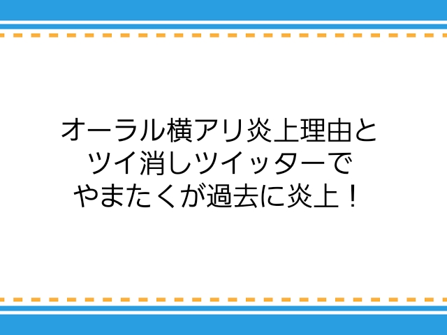 オーラル横アリ炎上理由とツイ消しツイッターでやまたくが過去に炎上 子供に尽くしすぎて毎月お小遣いが底をつく３児の父親のブログ