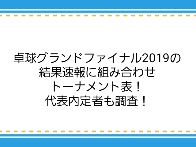 卓球グランドファイナル19の結果速報に組み合わせトーナメント表 代表内定者も調査 子供に尽くしすぎて毎月お小遣いが底をつく３児の父親のブログ