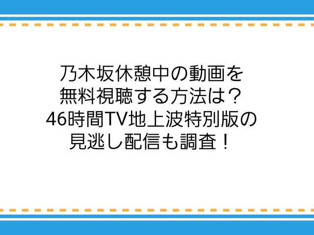 乃木坂休憩中の動画を無料視聴する方法は 46時間tv地上波特別版の見逃し配信も調査 子供に尽くしすぎて毎月お小遣いが底をつく３児の父親のブログ