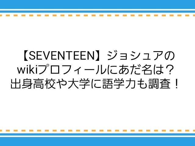Seventeen ジョシュアのwikiプロフィールにあだ名は 出身高校や大学に語学力も調査 子供に尽くしすぎて毎月お小遣いが底をつく３児の父親のブログ