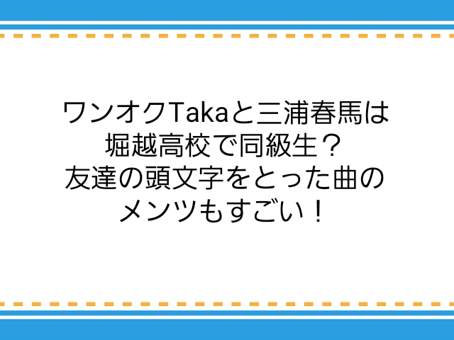 ワンオクtakaと三浦春馬は堀越高校で同級生 友達の頭文字をとった曲のメンツもすごい 子供に尽くしすぎて毎月お小遣いが底をつく3児の父親のブログ