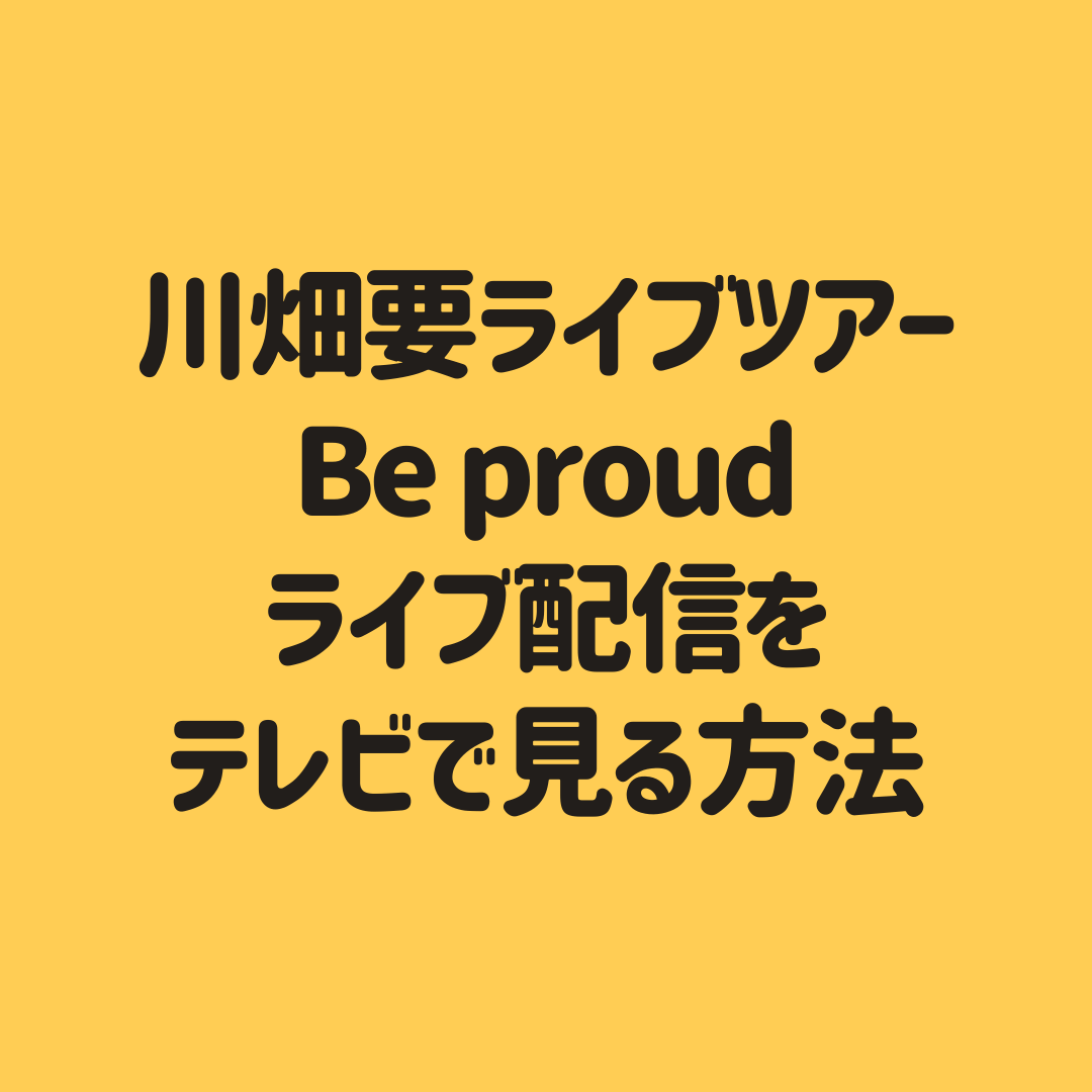 川畑要 Be Proud ライブツアーオンライン配信をテレビで見る方法 必要グッズも調査 子供 に尽くしすぎて毎月お小遣いが底をつく３児の父親のブログ